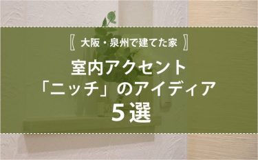 【大阪・泉州で建てた家】室内アクセント「ニッチ」のアイディア5選