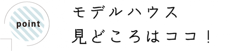 モデルハウスの見どころはココ！
