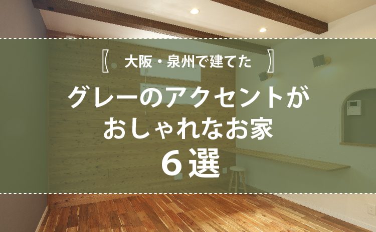 大阪泉州で建てたグレーのアクセントがおしゃれな注文住宅実例６選