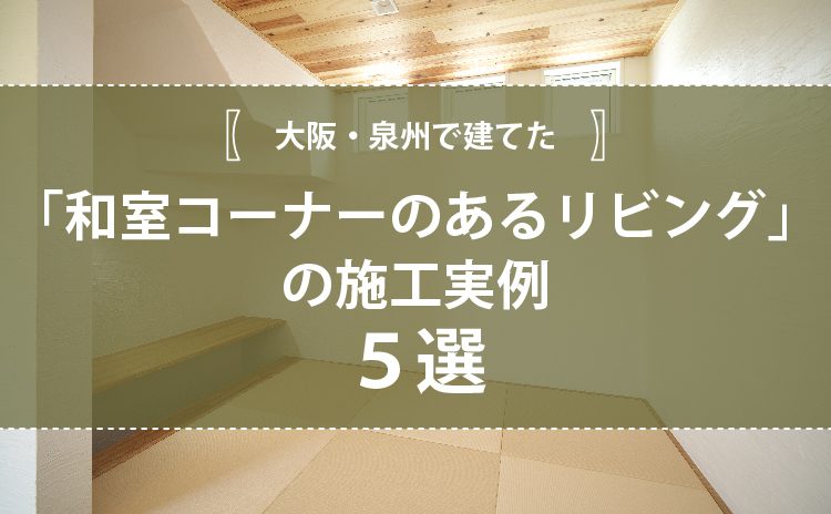 大阪・泉州で建てた「和室コーナーのあるリビング」の施工実例5選