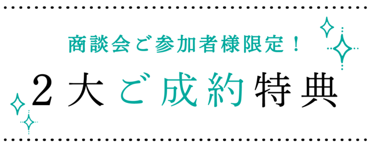 商談会ご参加者様限定！2大ご成約特典