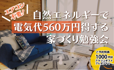 ＜終了＞【完全予約制】エアコン不要！自然エネルギーで電気代560万円得する家づくり勉強会