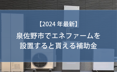 【2024年版】泉佐野市でエネファームを設置すると貰える補助金
